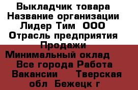 Выкладчик товара › Название организации ­ Лидер Тим, ООО › Отрасль предприятия ­ Продажи › Минимальный оклад ­ 1 - Все города Работа » Вакансии   . Тверская обл.,Бежецк г.